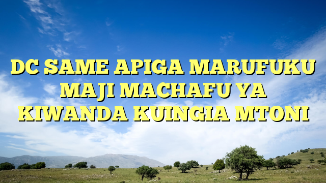 DC SAME APIGA MARUFUKU MAJI MACHAFU YA  KIWANDA KUINGIA MTONI 